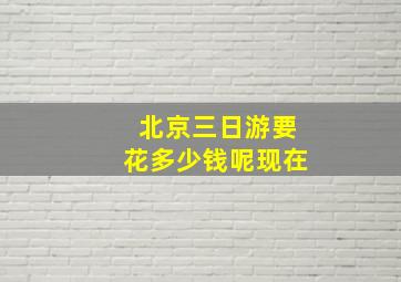 北京三日游要花多少钱呢现在