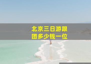 北京三日游跟团多少钱一位