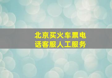 北京买火车票电话客服人工服务