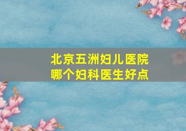 北京五洲妇儿医院哪个妇科医生好点