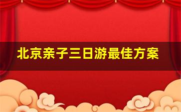 北京亲子三日游最佳方案