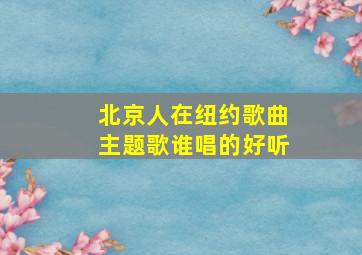 北京人在纽约歌曲主题歌谁唱的好听