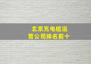 北京充电桩运营公司排名前十