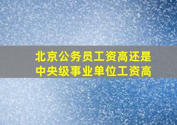 北京公务员工资高还是中央级事业单位工资高