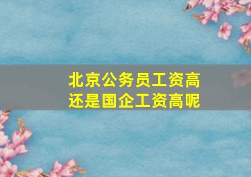 北京公务员工资高还是国企工资高呢