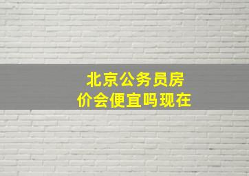 北京公务员房价会便宜吗现在