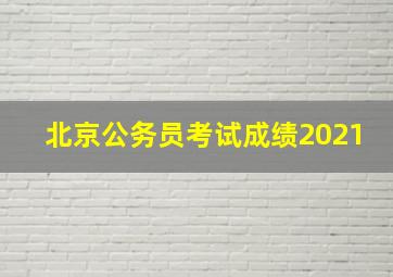 北京公务员考试成绩2021