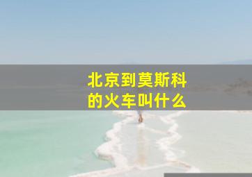 北京到莫斯科的火车叫什么