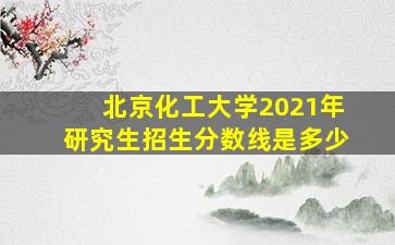 北京化工大学2021年研究生招生分数线是多少