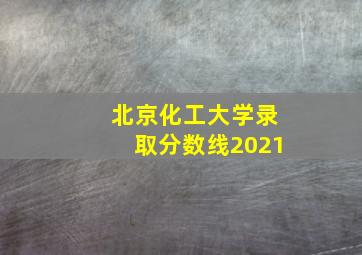 北京化工大学录取分数线2021