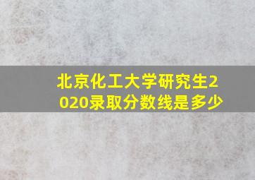 北京化工大学研究生2020录取分数线是多少