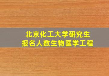 北京化工大学研究生报名人数生物医学工程