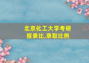 北京化工大学考研报录比,录取比例