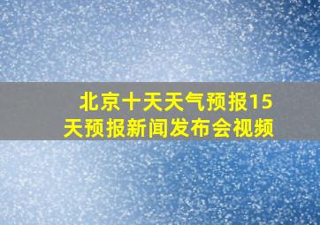 北京十天天气预报15天预报新闻发布会视频