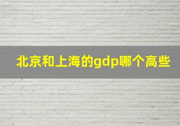 北京和上海的gdp哪个高些