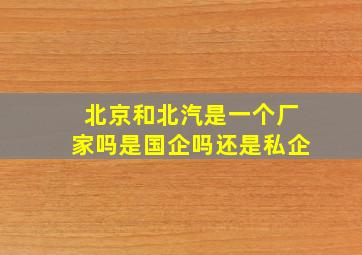 北京和北汽是一个厂家吗是国企吗还是私企