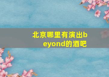 北京哪里有演出beyond的酒吧