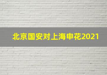 北京国安对上海申花2021