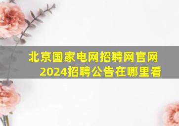 北京国家电网招聘网官网2024招聘公告在哪里看