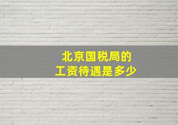 北京国税局的工资待遇是多少