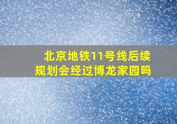 北京地铁11号线后续规划会经过博龙家园吗