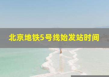 北京地铁5号线始发站时间