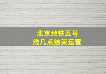 北京地铁五号线几点结束运营