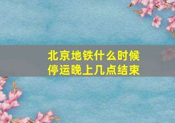 北京地铁什么时候停运晚上几点结束