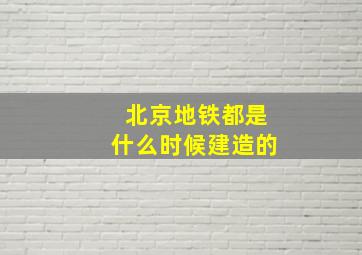 北京地铁都是什么时候建造的