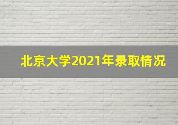 北京大学2021年录取情况