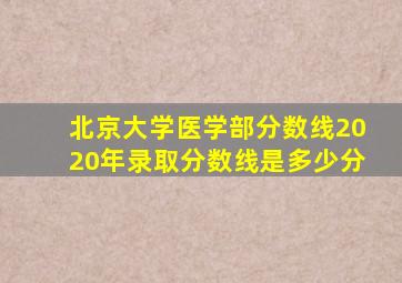 北京大学医学部分数线2020年录取分数线是多少分