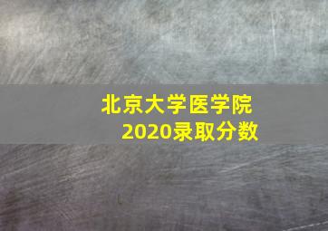 北京大学医学院2020录取分数