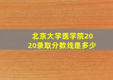 北京大学医学院2020录取分数线是多少