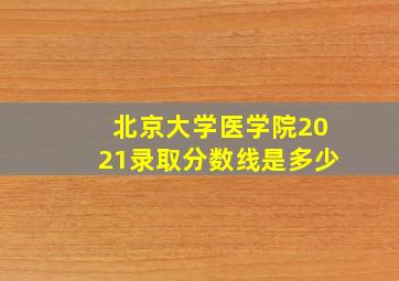 北京大学医学院2021录取分数线是多少