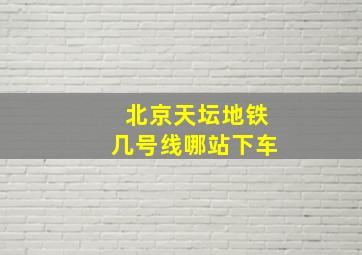 北京天坛地铁几号线哪站下车