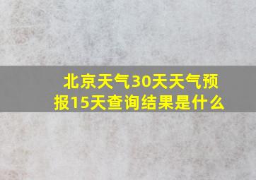 北京天气30天天气预报15天查询结果是什么