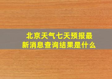 北京天气七天预报最新消息查询结果是什么