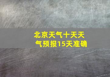 北京天气十天天气预报15天准确