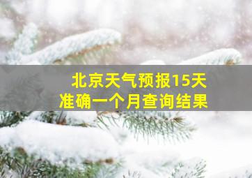 北京天气预报15天准确一个月查询结果