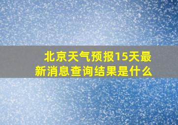 北京天气预报15天最新消息查询结果是什么