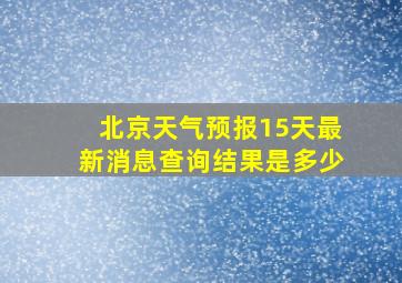 北京天气预报15天最新消息查询结果是多少