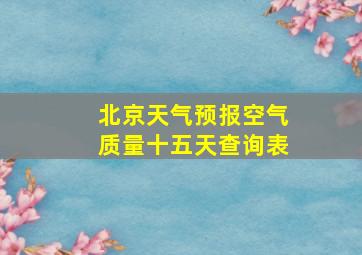 北京天气预报空气质量十五天查询表