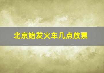 北京始发火车几点放票