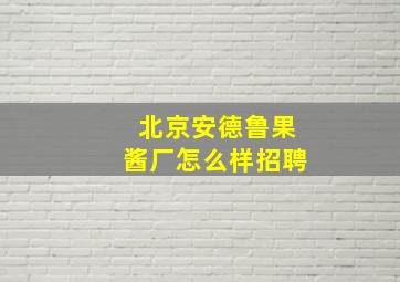 北京安德鲁果酱厂怎么样招聘