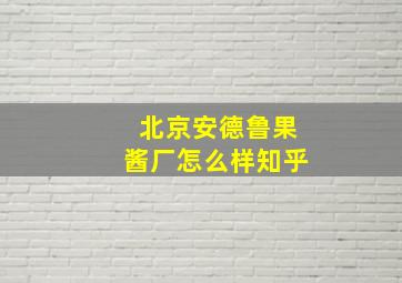 北京安德鲁果酱厂怎么样知乎