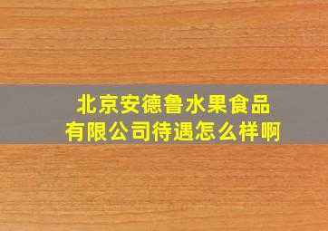 北京安德鲁水果食品有限公司待遇怎么样啊