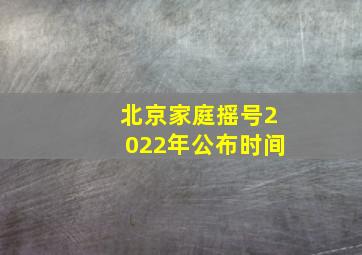 北京家庭摇号2022年公布时间