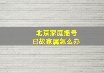 北京家庭摇号已故家属怎么办