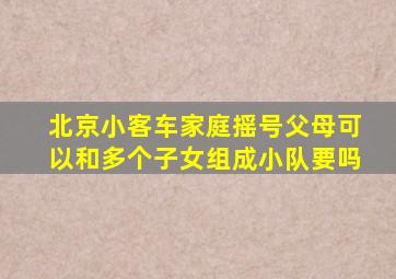 北京小客车家庭摇号父母可以和多个子女组成小队要吗