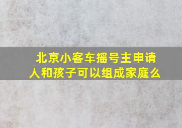 北京小客车摇号主申请人和孩子可以组成家庭么